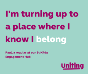 Paul feels the St Kilda Engagement Hub is a place he belongs Paul feels the St Kilda Engagement Hub is a place he belongs